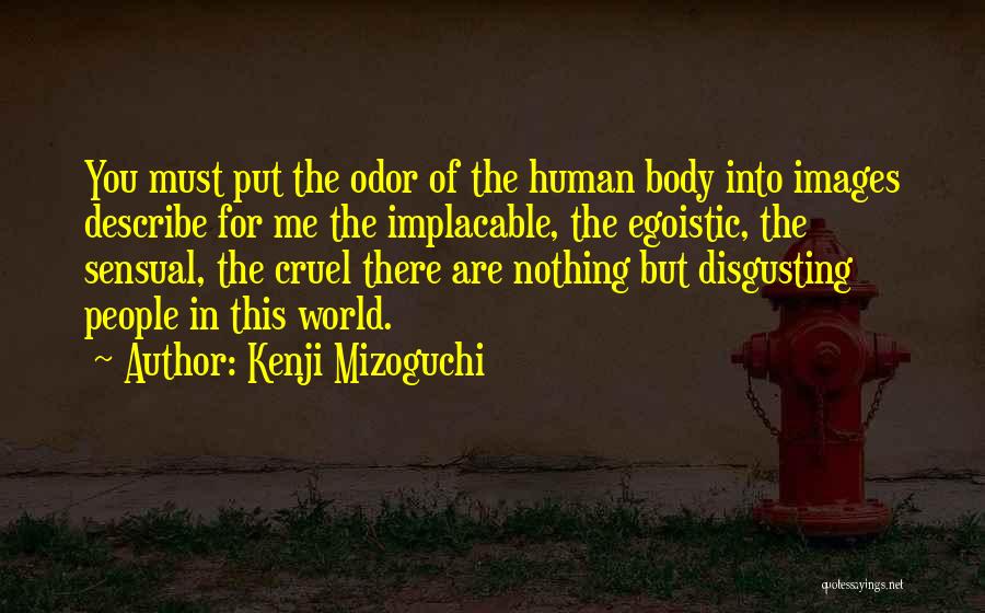 Kenji Mizoguchi Quotes: You Must Put The Odor Of The Human Body Into Images Describe For Me The Implacable, The Egoistic, The Sensual,