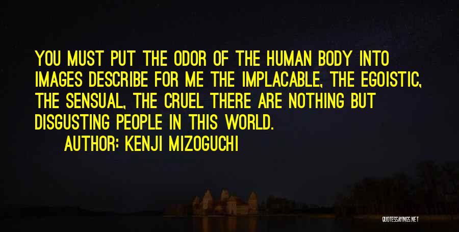 Kenji Mizoguchi Quotes: You Must Put The Odor Of The Human Body Into Images Describe For Me The Implacable, The Egoistic, The Sensual,