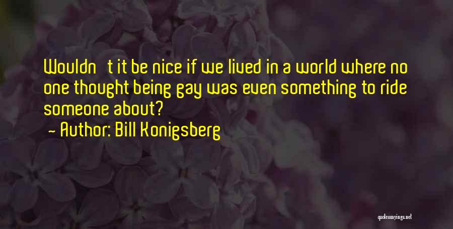 Bill Konigsberg Quotes: Wouldn't It Be Nice If We Lived In A World Where No One Thought Being Gay Was Even Something To