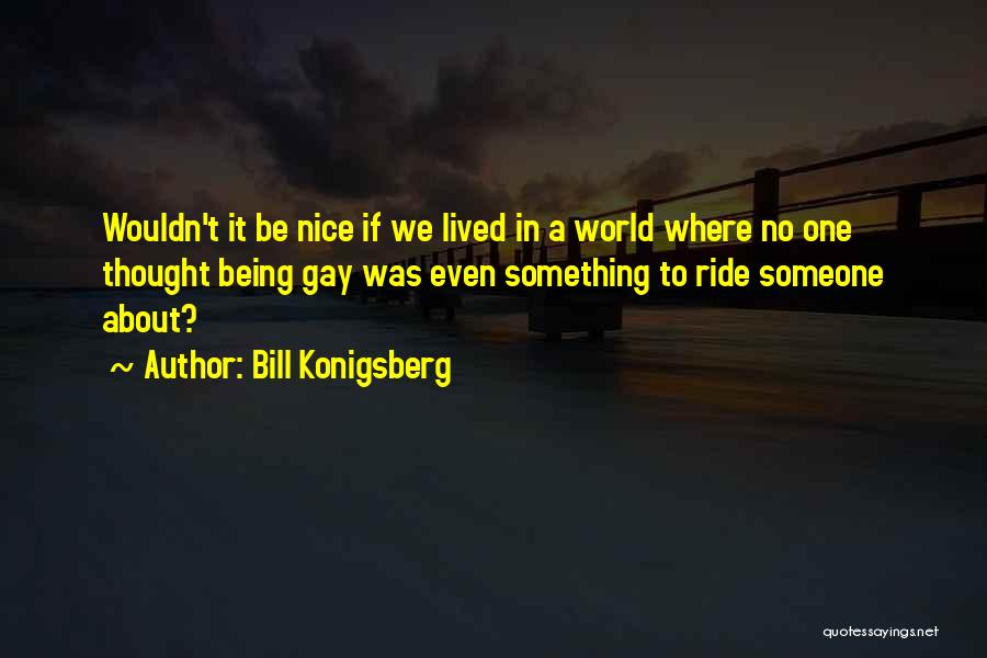 Bill Konigsberg Quotes: Wouldn't It Be Nice If We Lived In A World Where No One Thought Being Gay Was Even Something To