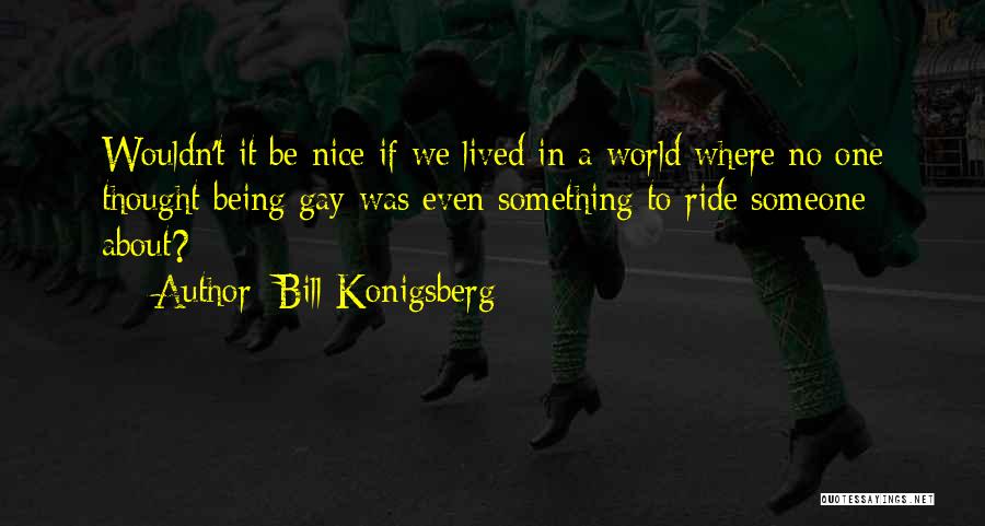 Bill Konigsberg Quotes: Wouldn't It Be Nice If We Lived In A World Where No One Thought Being Gay Was Even Something To