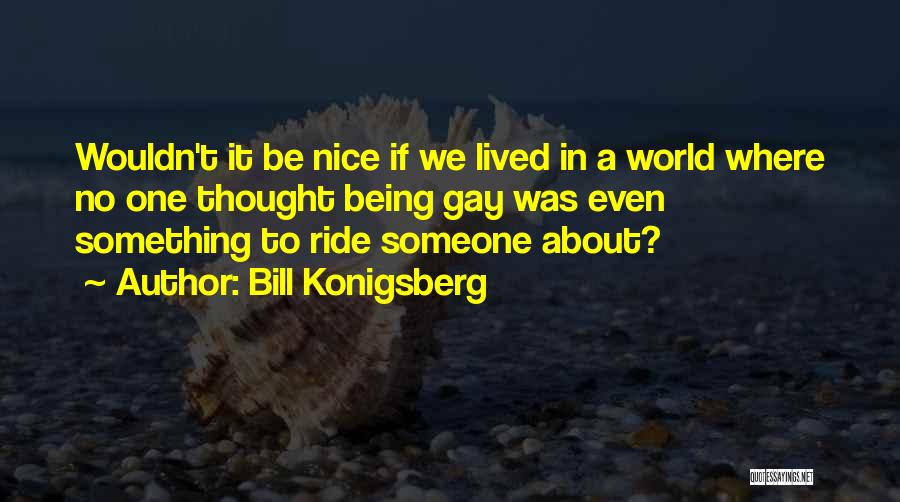 Bill Konigsberg Quotes: Wouldn't It Be Nice If We Lived In A World Where No One Thought Being Gay Was Even Something To