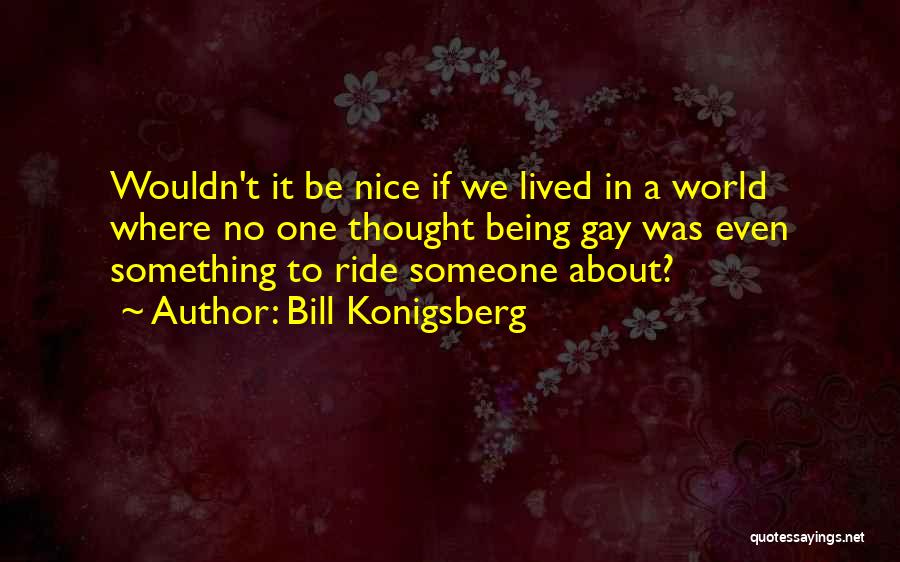 Bill Konigsberg Quotes: Wouldn't It Be Nice If We Lived In A World Where No One Thought Being Gay Was Even Something To