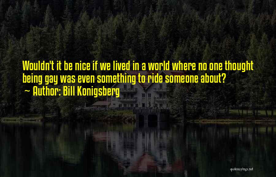 Bill Konigsberg Quotes: Wouldn't It Be Nice If We Lived In A World Where No One Thought Being Gay Was Even Something To