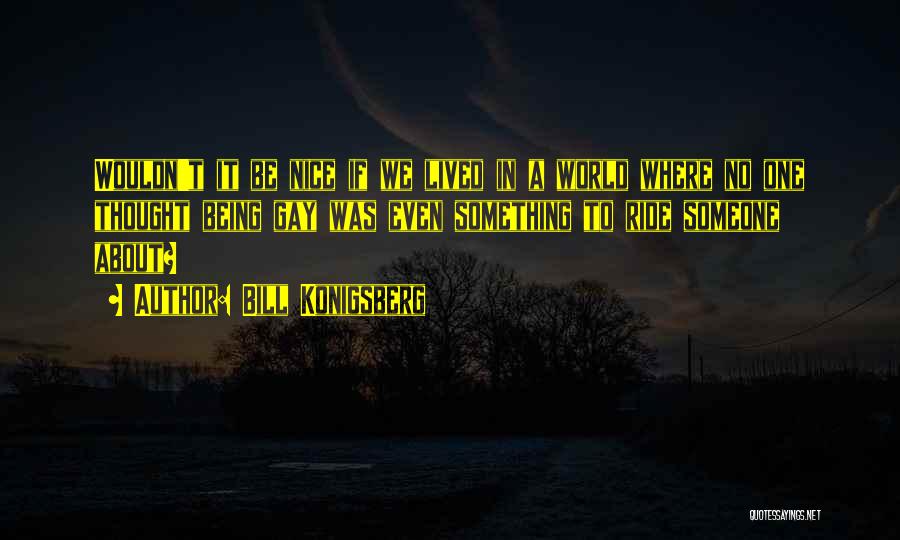 Bill Konigsberg Quotes: Wouldn't It Be Nice If We Lived In A World Where No One Thought Being Gay Was Even Something To