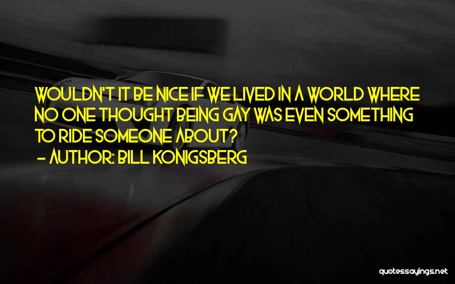 Bill Konigsberg Quotes: Wouldn't It Be Nice If We Lived In A World Where No One Thought Being Gay Was Even Something To