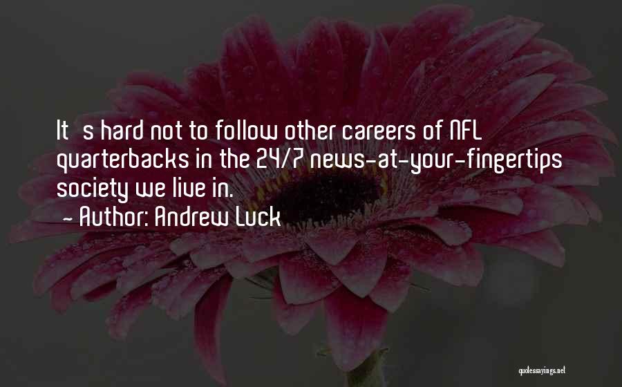 Andrew Luck Quotes: It's Hard Not To Follow Other Careers Of Nfl Quarterbacks In The 24/7 News-at-your-fingertips Society We Live In.