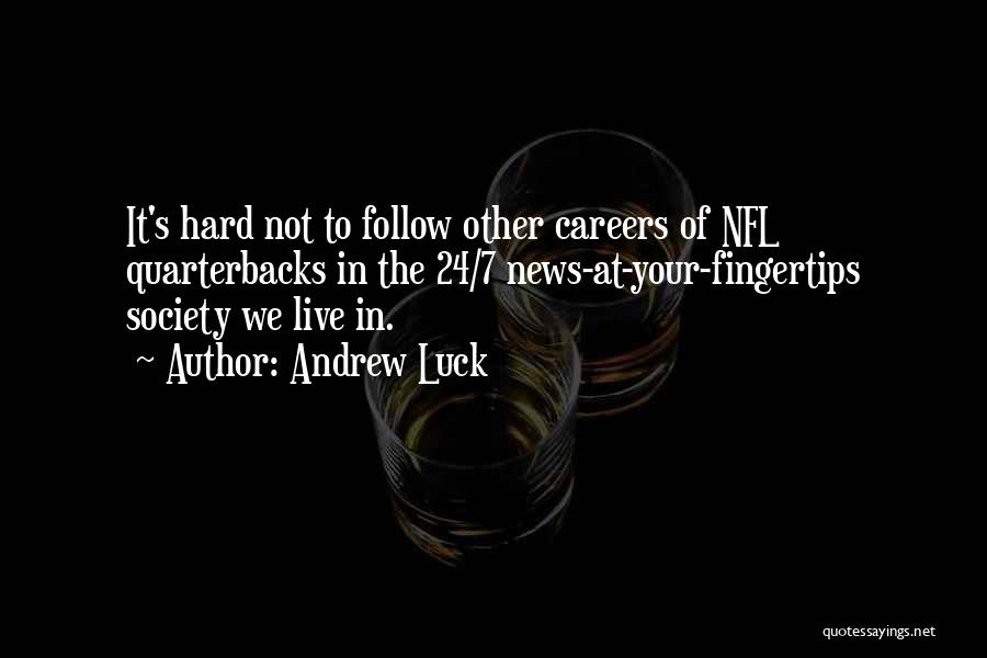 Andrew Luck Quotes: It's Hard Not To Follow Other Careers Of Nfl Quarterbacks In The 24/7 News-at-your-fingertips Society We Live In.