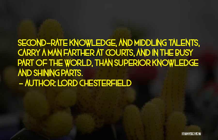 Lord Chesterfield Quotes: Second-rate Knowledge, And Middling Talents, Carry A Man Farther At Courts, And In The Busy Part Of The World, Than