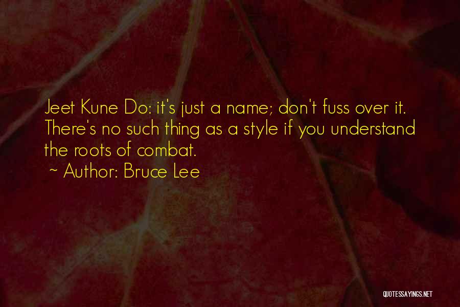 Bruce Lee Quotes: Jeet Kune Do: It's Just A Name; Don't Fuss Over It. There's No Such Thing As A Style If You