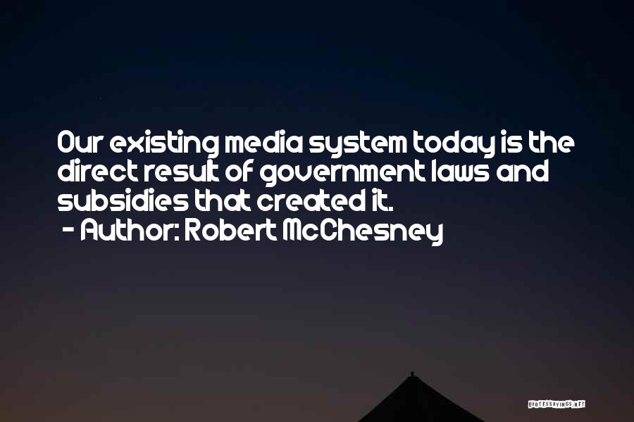 Robert McChesney Quotes: Our Existing Media System Today Is The Direct Result Of Government Laws And Subsidies That Created It.