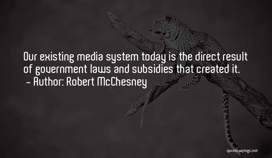 Robert McChesney Quotes: Our Existing Media System Today Is The Direct Result Of Government Laws And Subsidies That Created It.