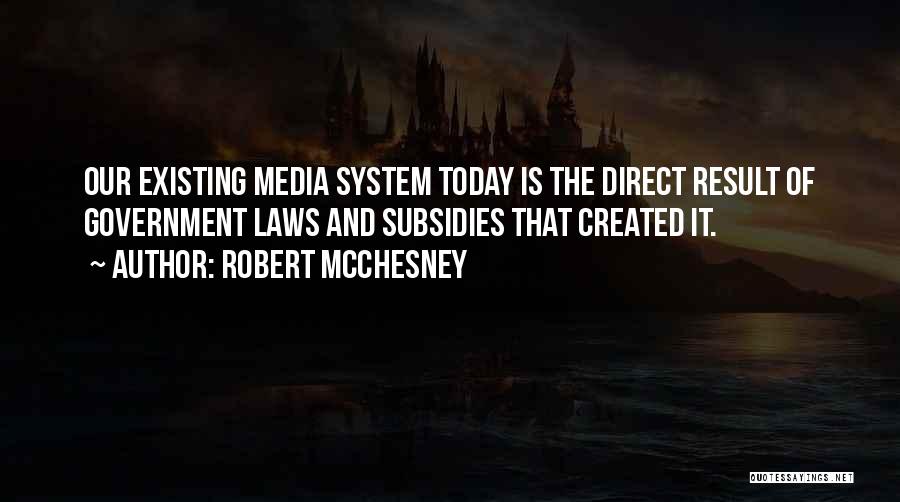 Robert McChesney Quotes: Our Existing Media System Today Is The Direct Result Of Government Laws And Subsidies That Created It.