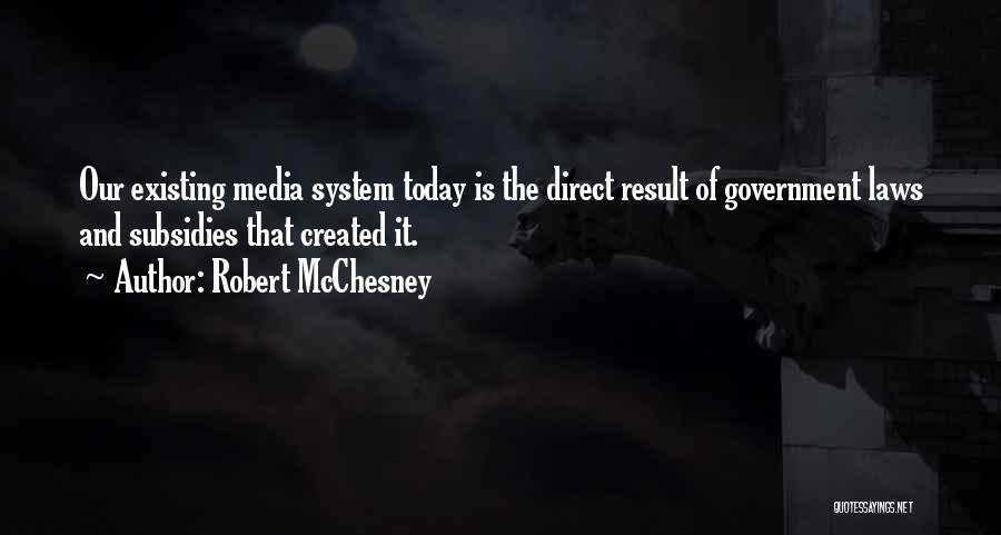 Robert McChesney Quotes: Our Existing Media System Today Is The Direct Result Of Government Laws And Subsidies That Created It.