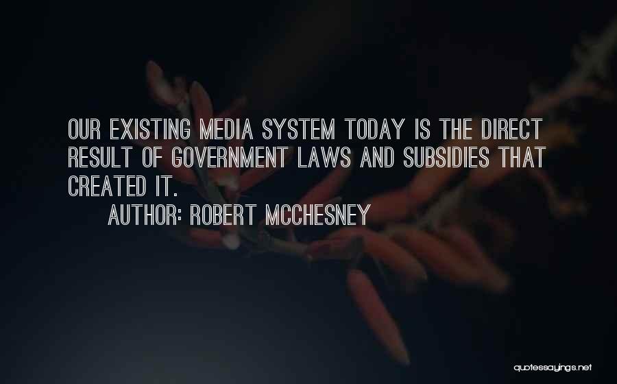 Robert McChesney Quotes: Our Existing Media System Today Is The Direct Result Of Government Laws And Subsidies That Created It.