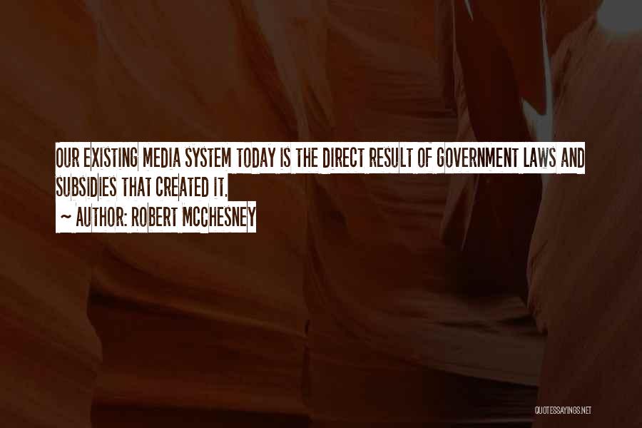 Robert McChesney Quotes: Our Existing Media System Today Is The Direct Result Of Government Laws And Subsidies That Created It.