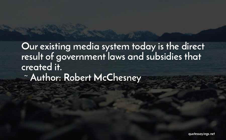 Robert McChesney Quotes: Our Existing Media System Today Is The Direct Result Of Government Laws And Subsidies That Created It.