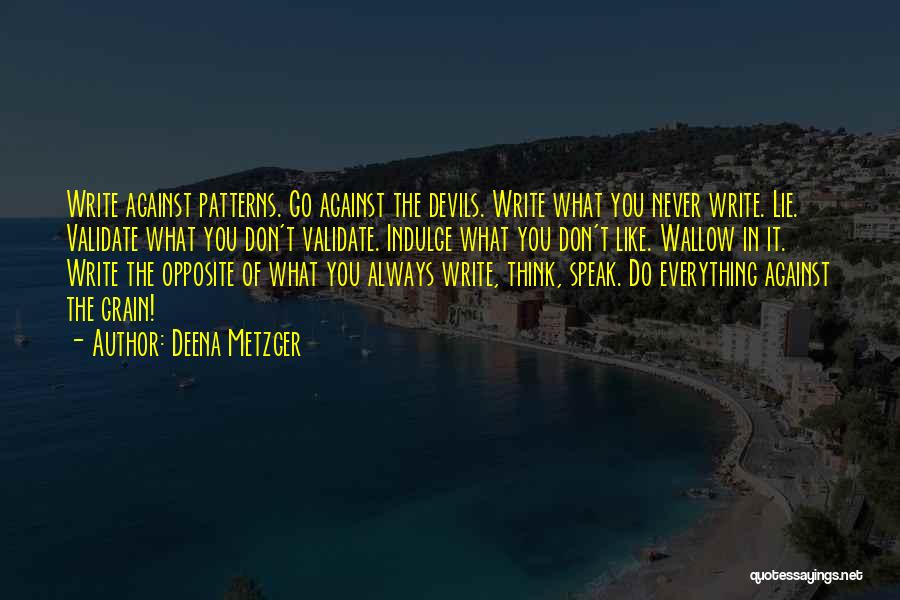 Deena Metzger Quotes: Write Against Patterns. Go Against The Devils. Write What You Never Write. Lie. Validate What You Don't Validate. Indulge What