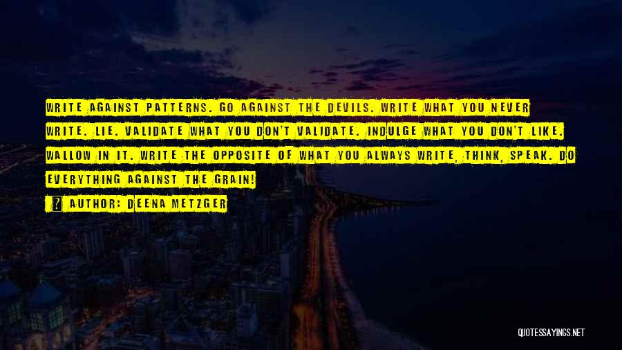 Deena Metzger Quotes: Write Against Patterns. Go Against The Devils. Write What You Never Write. Lie. Validate What You Don't Validate. Indulge What