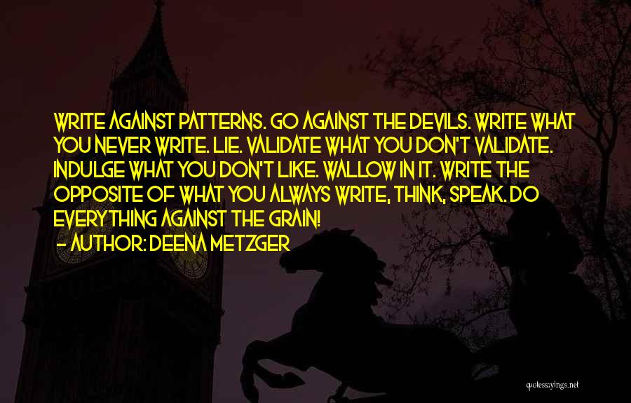 Deena Metzger Quotes: Write Against Patterns. Go Against The Devils. Write What You Never Write. Lie. Validate What You Don't Validate. Indulge What