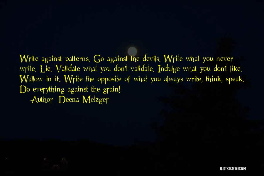 Deena Metzger Quotes: Write Against Patterns. Go Against The Devils. Write What You Never Write. Lie. Validate What You Don't Validate. Indulge What
