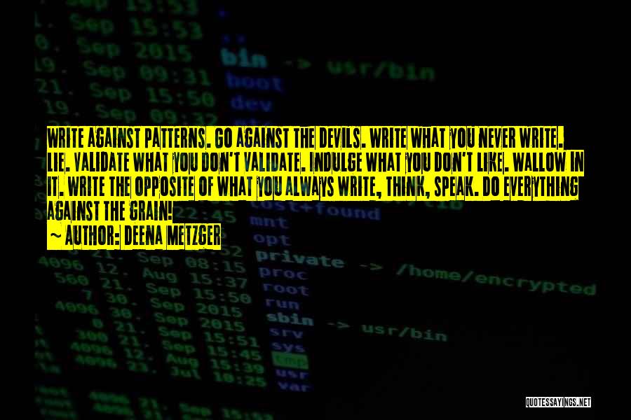 Deena Metzger Quotes: Write Against Patterns. Go Against The Devils. Write What You Never Write. Lie. Validate What You Don't Validate. Indulge What