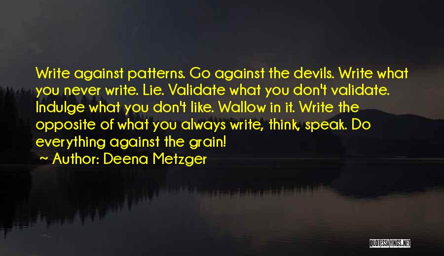Deena Metzger Quotes: Write Against Patterns. Go Against The Devils. Write What You Never Write. Lie. Validate What You Don't Validate. Indulge What