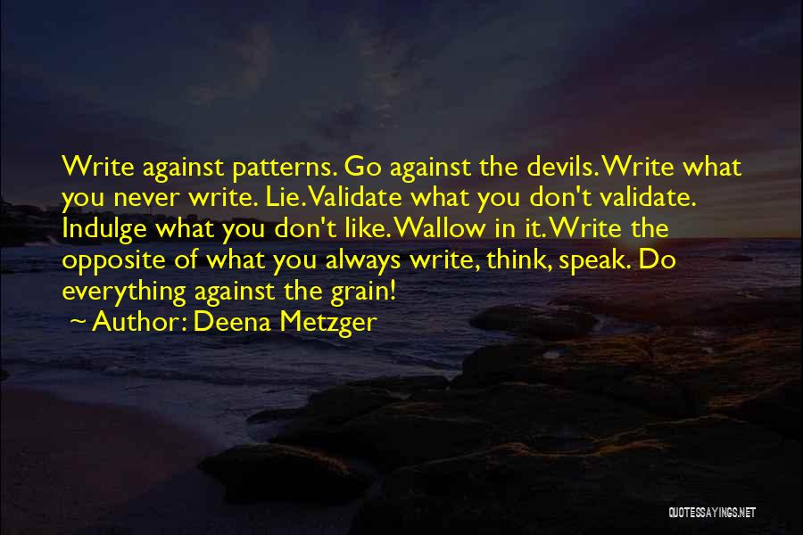 Deena Metzger Quotes: Write Against Patterns. Go Against The Devils. Write What You Never Write. Lie. Validate What You Don't Validate. Indulge What