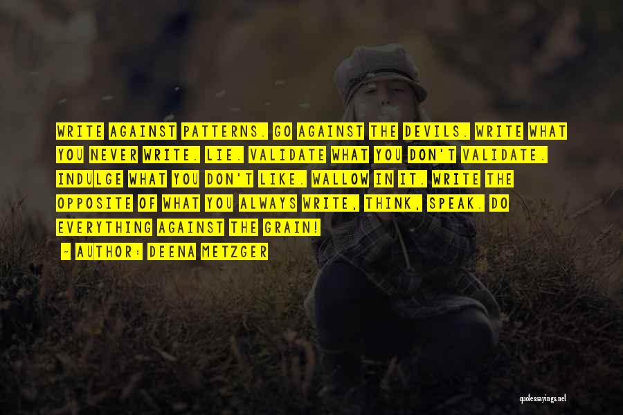 Deena Metzger Quotes: Write Against Patterns. Go Against The Devils. Write What You Never Write. Lie. Validate What You Don't Validate. Indulge What