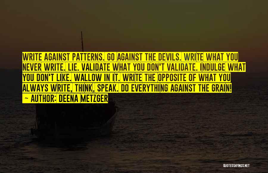 Deena Metzger Quotes: Write Against Patterns. Go Against The Devils. Write What You Never Write. Lie. Validate What You Don't Validate. Indulge What