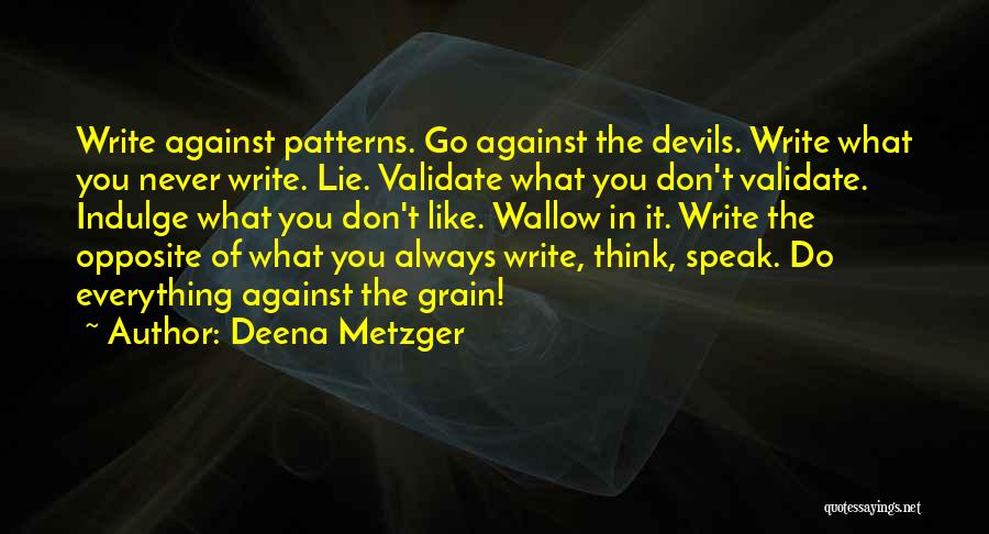 Deena Metzger Quotes: Write Against Patterns. Go Against The Devils. Write What You Never Write. Lie. Validate What You Don't Validate. Indulge What