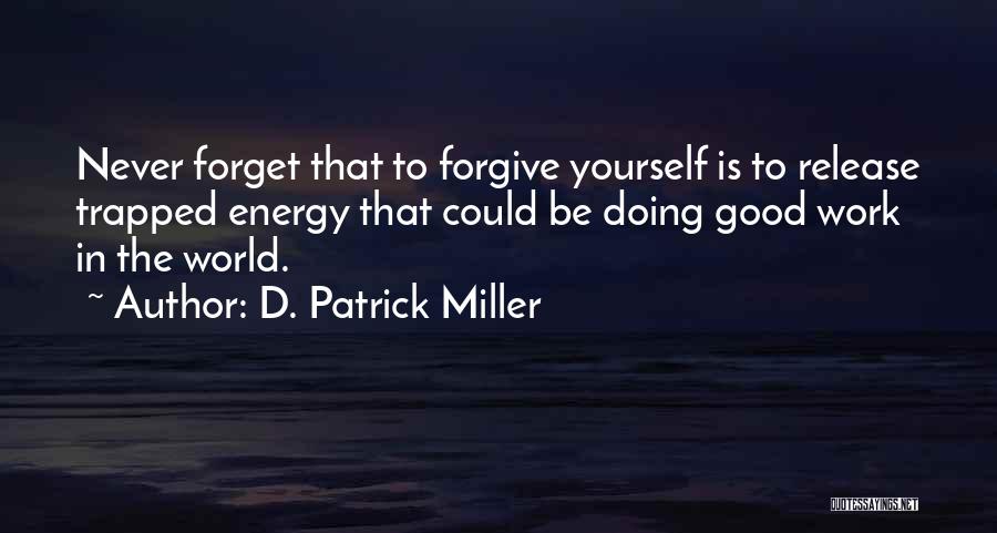 D. Patrick Miller Quotes: Never Forget That To Forgive Yourself Is To Release Trapped Energy That Could Be Doing Good Work In The World.