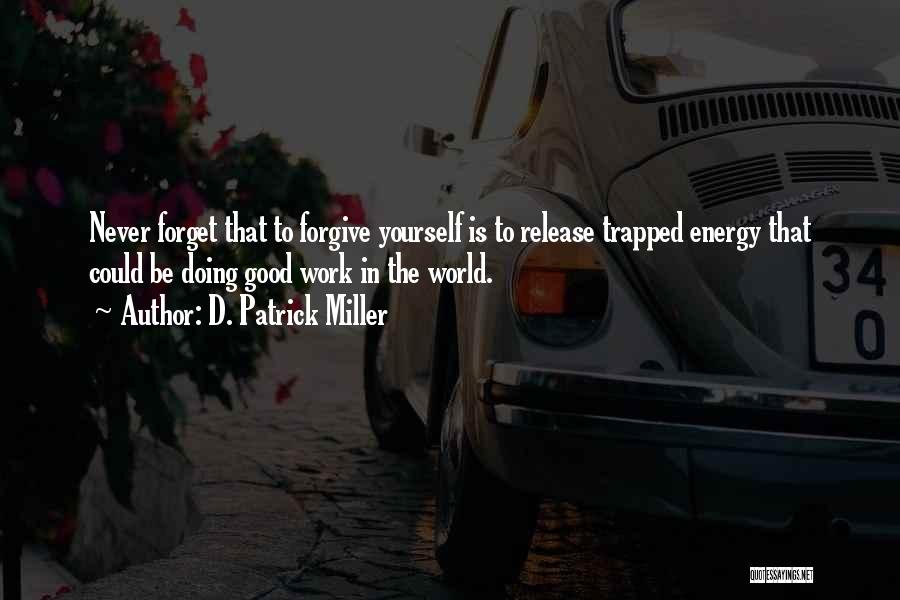 D. Patrick Miller Quotes: Never Forget That To Forgive Yourself Is To Release Trapped Energy That Could Be Doing Good Work In The World.