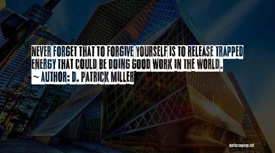 D. Patrick Miller Quotes: Never Forget That To Forgive Yourself Is To Release Trapped Energy That Could Be Doing Good Work In The World.