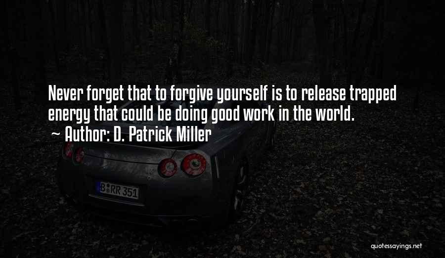 D. Patrick Miller Quotes: Never Forget That To Forgive Yourself Is To Release Trapped Energy That Could Be Doing Good Work In The World.