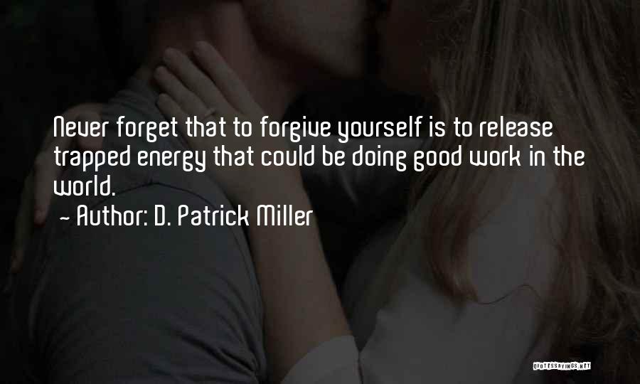 D. Patrick Miller Quotes: Never Forget That To Forgive Yourself Is To Release Trapped Energy That Could Be Doing Good Work In The World.