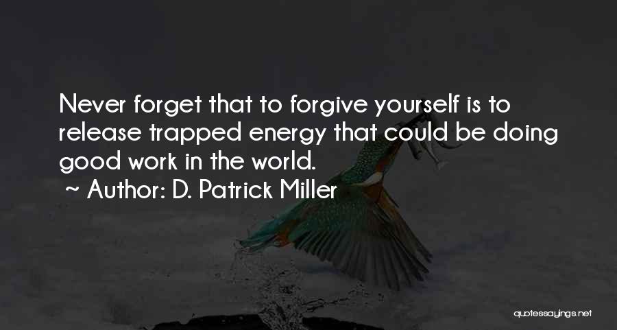 D. Patrick Miller Quotes: Never Forget That To Forgive Yourself Is To Release Trapped Energy That Could Be Doing Good Work In The World.