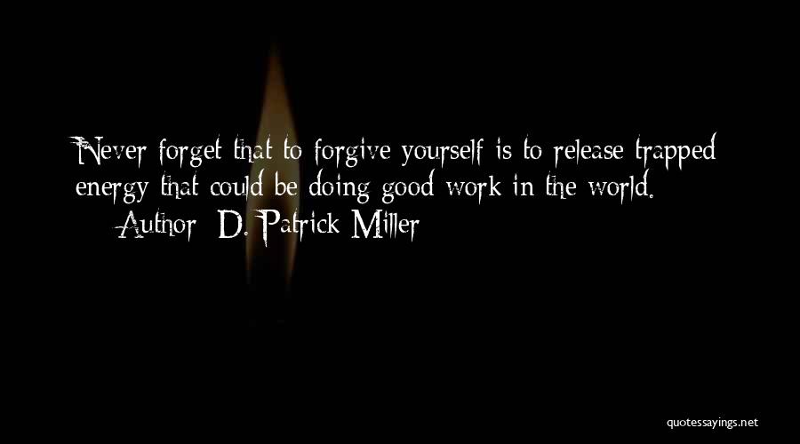 D. Patrick Miller Quotes: Never Forget That To Forgive Yourself Is To Release Trapped Energy That Could Be Doing Good Work In The World.