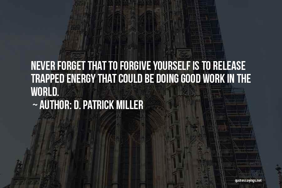 D. Patrick Miller Quotes: Never Forget That To Forgive Yourself Is To Release Trapped Energy That Could Be Doing Good Work In The World.