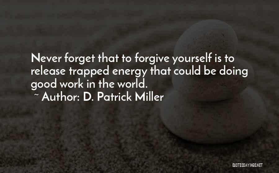 D. Patrick Miller Quotes: Never Forget That To Forgive Yourself Is To Release Trapped Energy That Could Be Doing Good Work In The World.