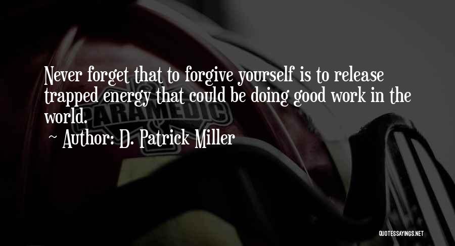 D. Patrick Miller Quotes: Never Forget That To Forgive Yourself Is To Release Trapped Energy That Could Be Doing Good Work In The World.