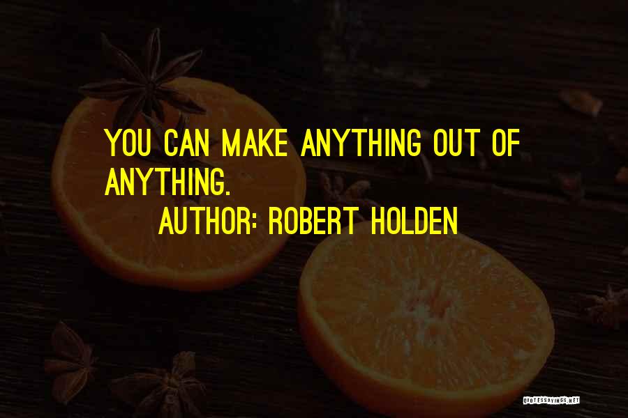 Robert Holden Quotes: You Can Make Anything Out Of Anything.