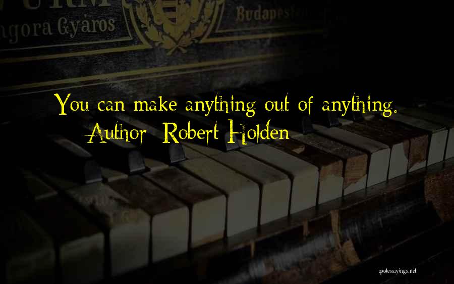 Robert Holden Quotes: You Can Make Anything Out Of Anything.