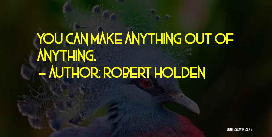 Robert Holden Quotes: You Can Make Anything Out Of Anything.
