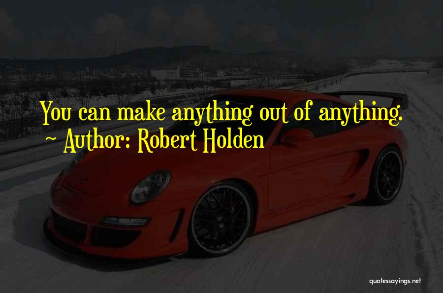 Robert Holden Quotes: You Can Make Anything Out Of Anything.
