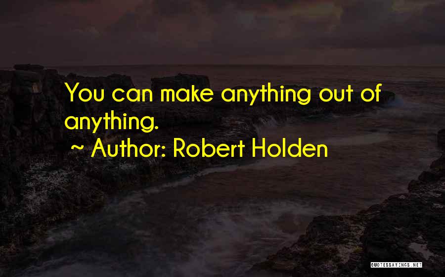 Robert Holden Quotes: You Can Make Anything Out Of Anything.