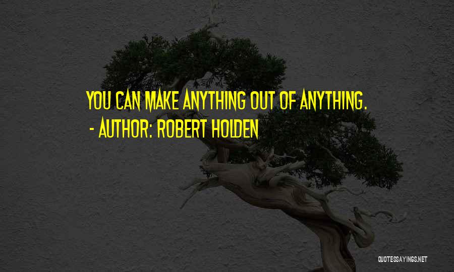 Robert Holden Quotes: You Can Make Anything Out Of Anything.