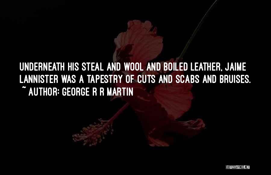 George R R Martin Quotes: Underneath His Steal And Wool And Boiled Leather, Jaime Lannister Was A Tapestry Of Cuts And Scabs And Bruises.