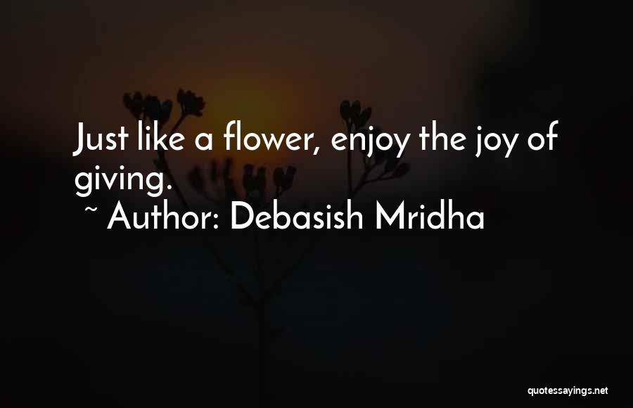 Debasish Mridha Quotes: Just Like A Flower, Enjoy The Joy Of Giving.