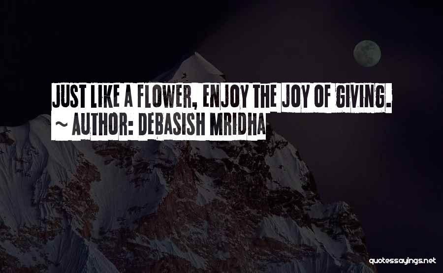 Debasish Mridha Quotes: Just Like A Flower, Enjoy The Joy Of Giving.
